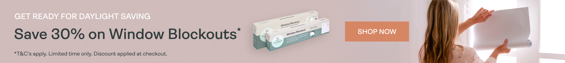 Get ready for daylight saving - Save 30% off window blockouts. Perfect blackout solution for babies and toddlers 